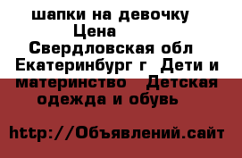 шапки на девочку › Цена ­ 50 - Свердловская обл., Екатеринбург г. Дети и материнство » Детская одежда и обувь   